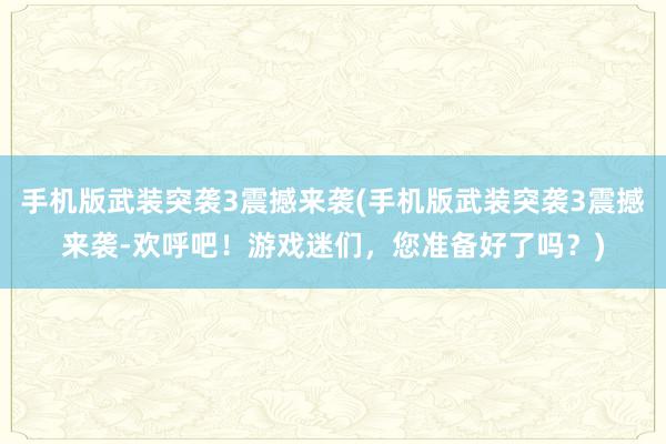 手机版武装突袭3震撼来袭(手机版武装突袭3震撼来袭-欢呼吧！游戏迷们，您准备好了吗？)