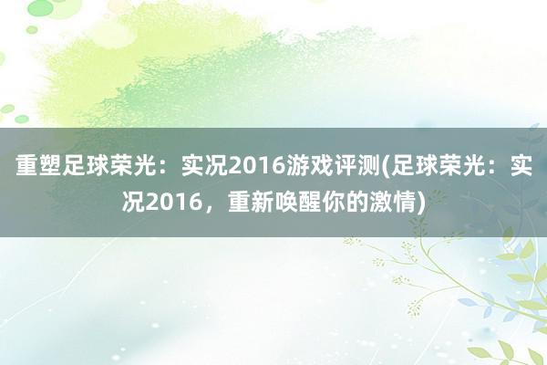 重塑足球荣光：实况2016游戏评测(足球荣光：实况2016，重新唤醒你的激情)