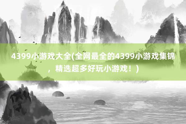 4399小游戏大全(全网最全的4399小游戏集锦，精选超多好玩小游戏！)